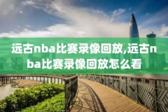 nba回放全场录像高清下载,nba回放全场录像超清中文解说