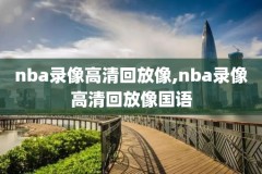 2021年nba比赛录像回放完整版,2021年nba录像回放完整国语