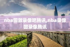 nba录录像回放视频,nba录像回录像全场集锦