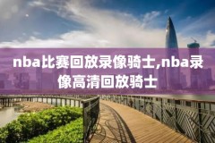 nba录像回放视频回放火箭v勇士,nba回看火箭