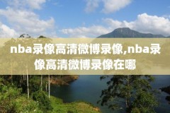 nba录像高清回放像可以在哪看,nba录像回录像高清