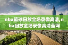nba录像吧回放,nba回放全场录像高清软件