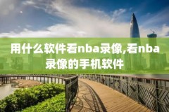 看nba录像直播,看nba高清录像回放