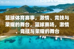 篮球体育赛事，激情、竞技与荣耀的舞台，篮球赛场，激情、竞技与荣耀的舞台
