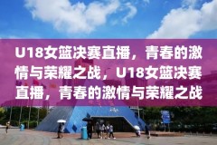 U18女篮决赛直播，青春的激情与荣耀之战，U18女篮决赛直播，青春的激情与荣耀之战