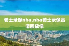 cctv5nba录像回放骑士,cctv5nba录像回放高清录像回放