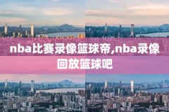 nba常规赛录像回放高清录像回放,nba常规赛视频录像回放