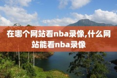 百度年nba录像回放,nba录像回放完整版2021