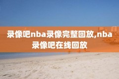 录像回放完整版,录像回放完整版高清免费总决赛