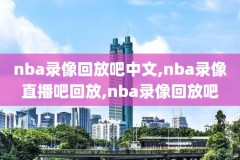 腾讯nba录像视频全场,腾讯nba录像回录像高清国语