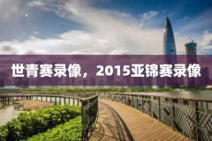 世青赛录像，2015亚锦赛录像
