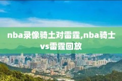 手机腾讯如何回看nba录像,腾讯nba回放全场录像高清在哪看