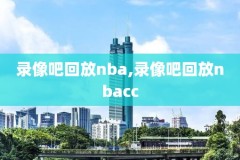 nba录像吧,nba录像吧nba录像回放_