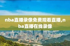 nba直播免费高清回看录像,nba直播在线回看免费
